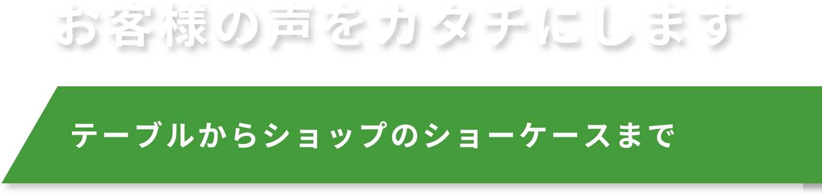 お客様の声を形にします テーブルからショップのショーケースまで